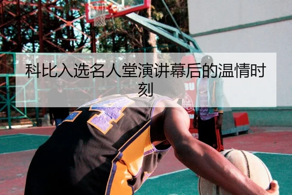 科比入选名人堂演讲幕后的温情时刻